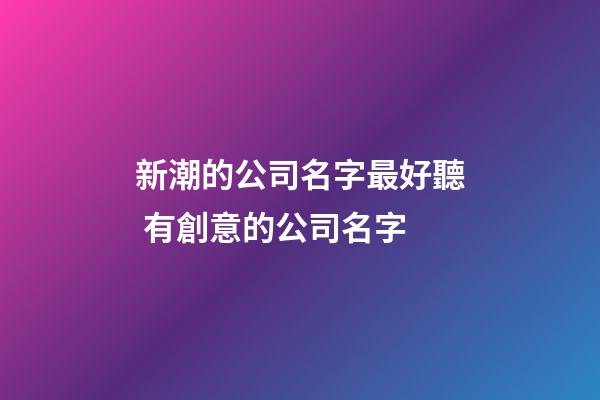 新潮的公司名字最好聽 有創意的公司名字-第1張-公司起名-玄機派